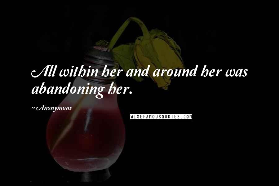 Anonymous Quotes: All within her and around her was abandoning her.