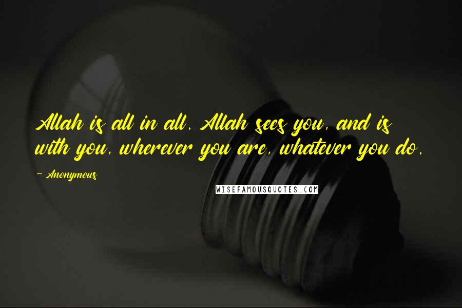 Anonymous Quotes: Allah is all in all. Allah sees you, and is with you, wherever you are, whatever you do.