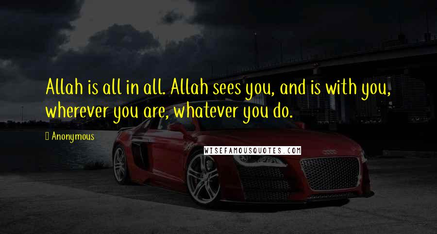 Anonymous Quotes: Allah is all in all. Allah sees you, and is with you, wherever you are, whatever you do.