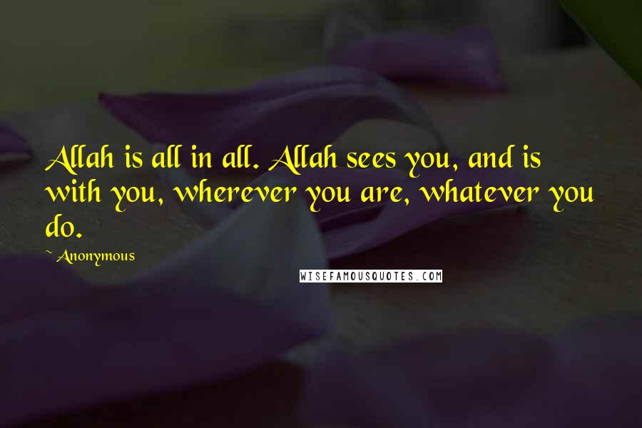 Anonymous Quotes: Allah is all in all. Allah sees you, and is with you, wherever you are, whatever you do.