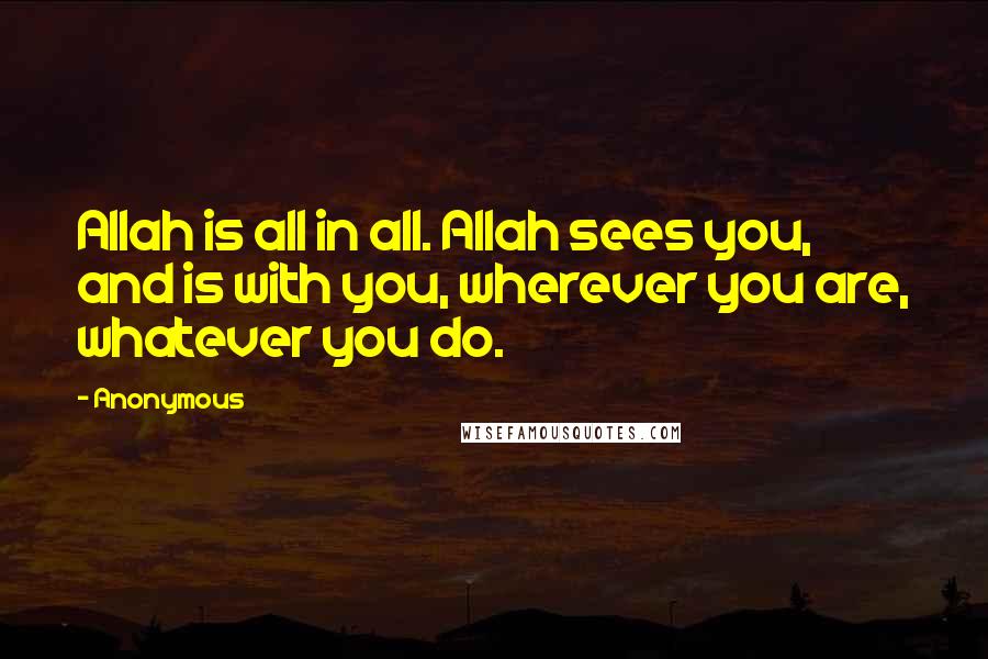 Anonymous Quotes: Allah is all in all. Allah sees you, and is with you, wherever you are, whatever you do.