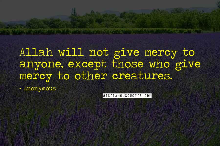 Anonymous Quotes: Allah will not give mercy to anyone, except those who give mercy to other creatures.