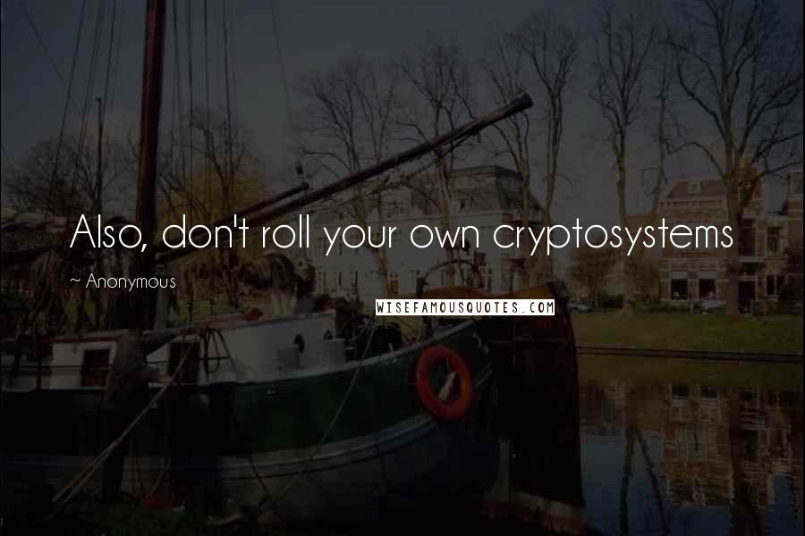 Anonymous Quotes: Also, don't roll your own cryptosystems