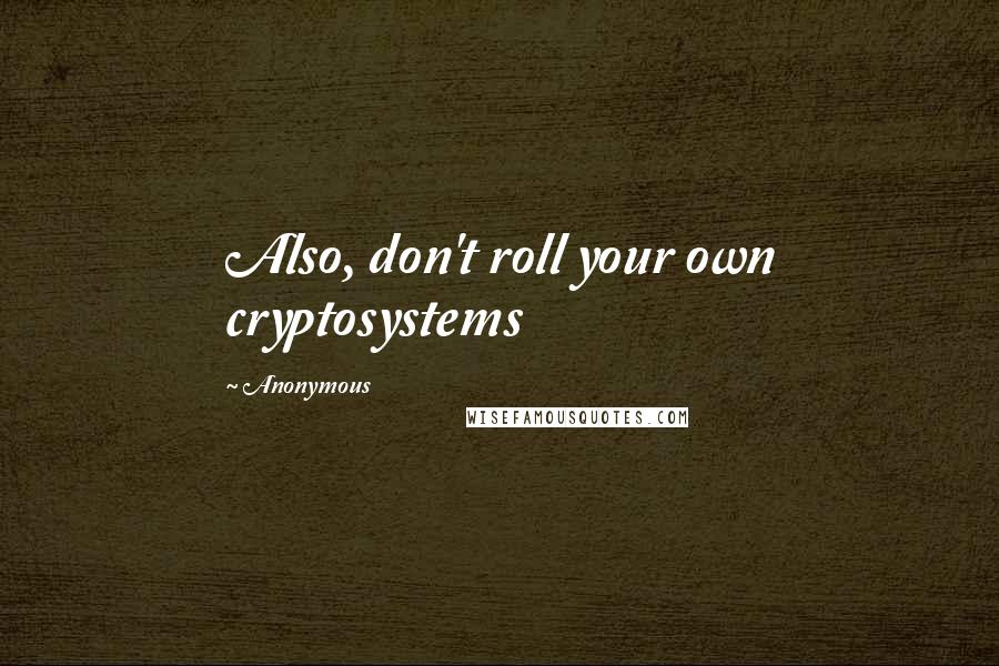 Anonymous Quotes: Also, don't roll your own cryptosystems