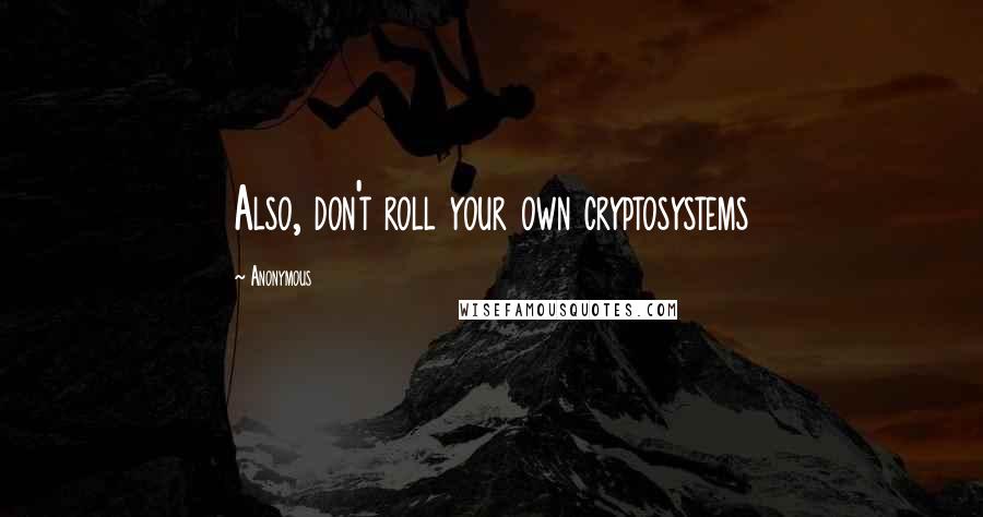 Anonymous Quotes: Also, don't roll your own cryptosystems