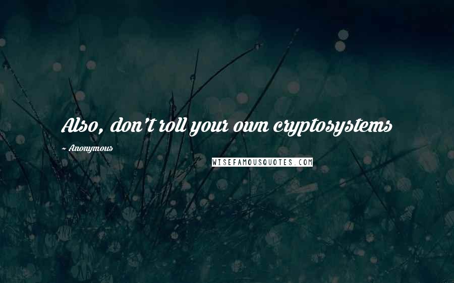 Anonymous Quotes: Also, don't roll your own cryptosystems