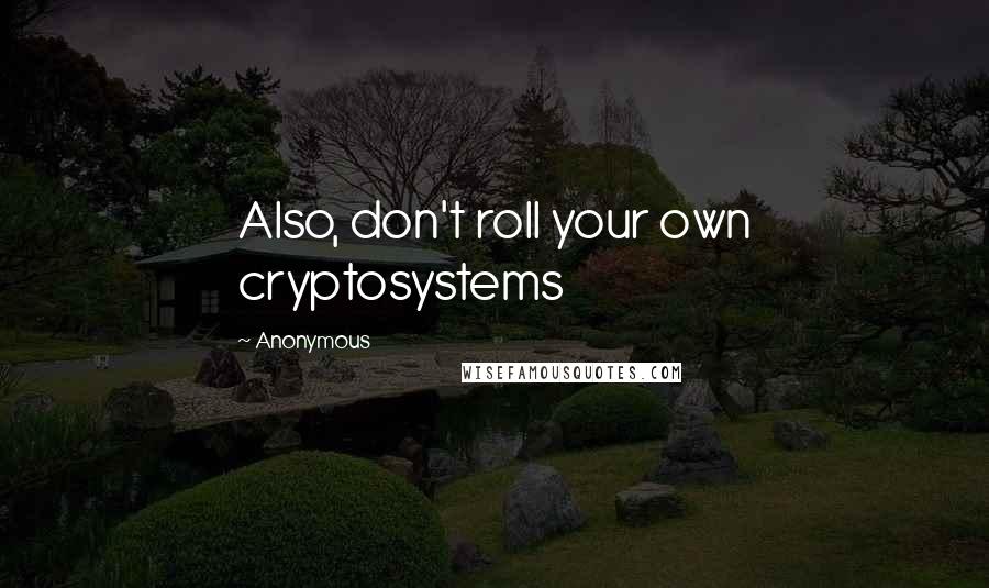 Anonymous Quotes: Also, don't roll your own cryptosystems