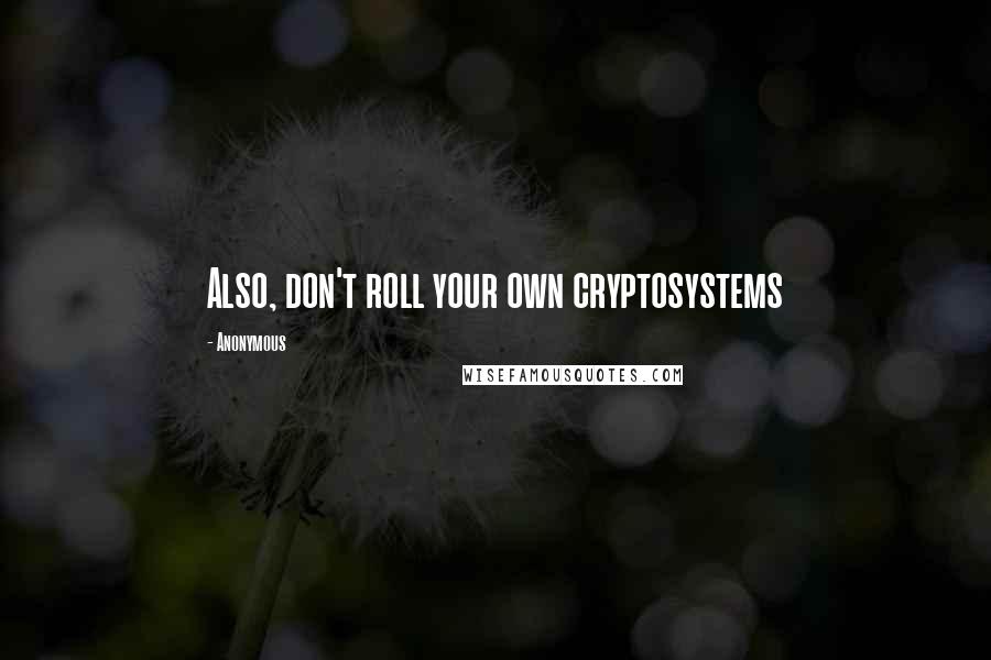 Anonymous Quotes: Also, don't roll your own cryptosystems