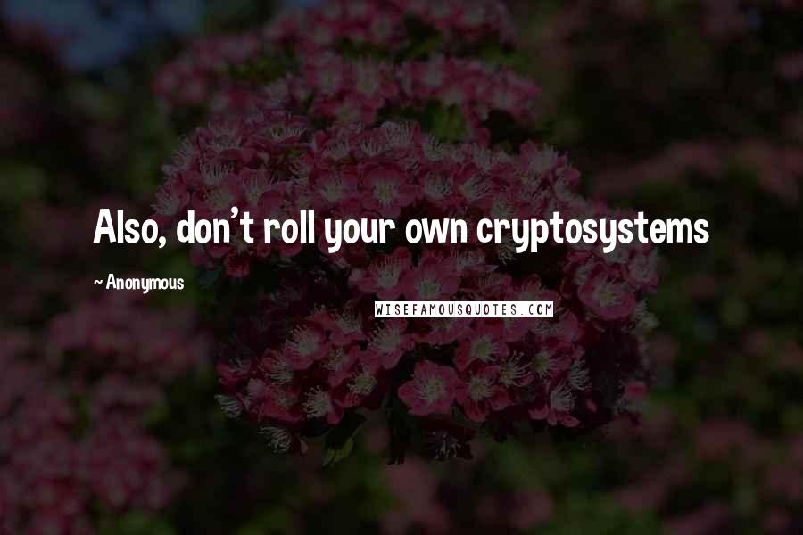 Anonymous Quotes: Also, don't roll your own cryptosystems