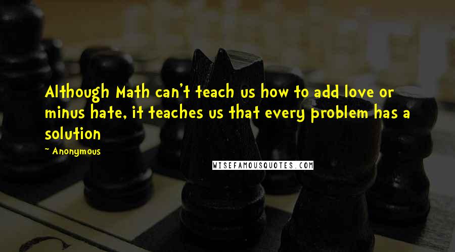 Anonymous Quotes: Although Math can't teach us how to add love or minus hate, it teaches us that every problem has a solution