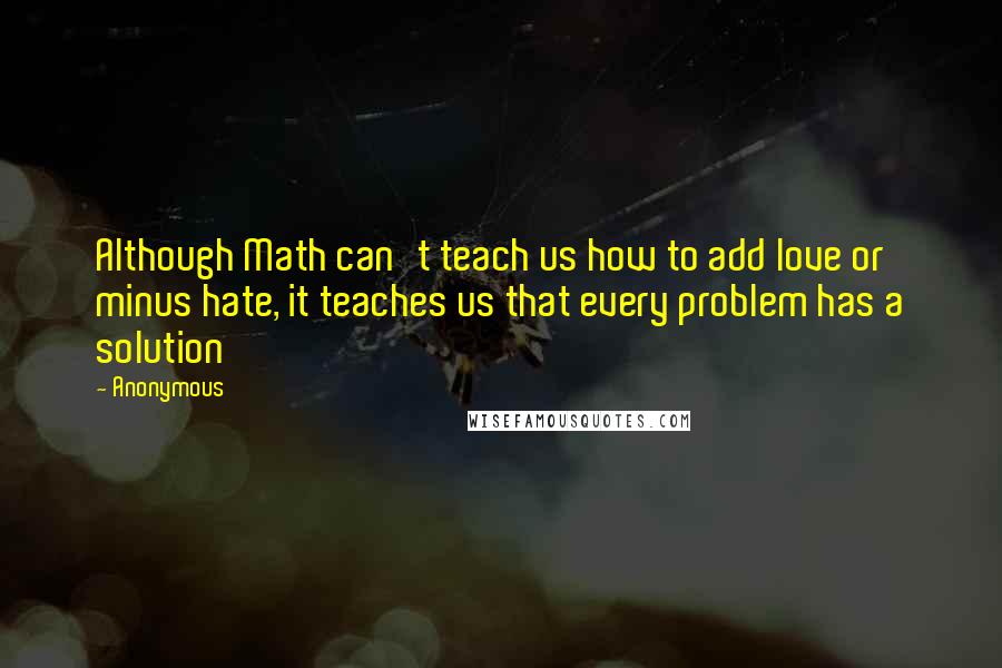 Anonymous Quotes: Although Math can't teach us how to add love or minus hate, it teaches us that every problem has a solution