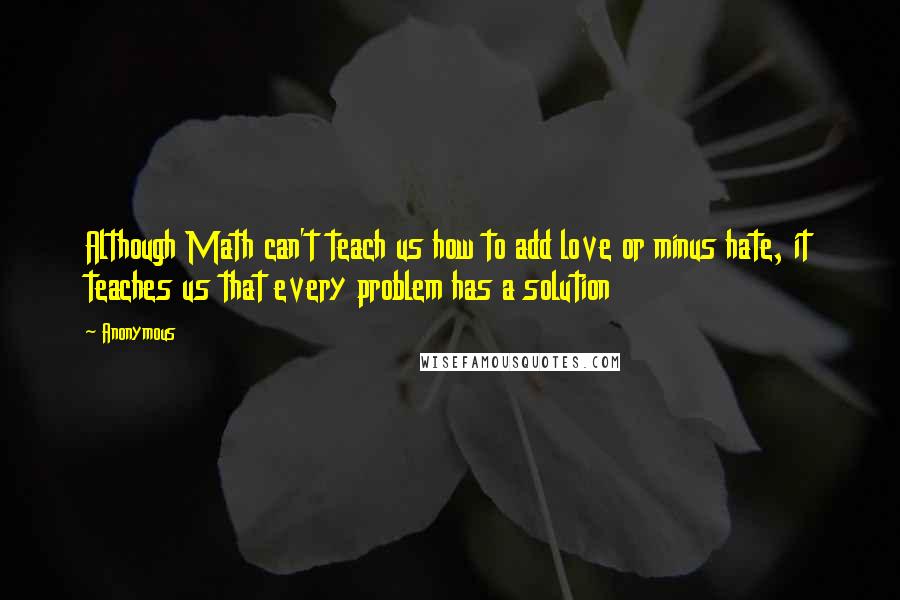 Anonymous Quotes: Although Math can't teach us how to add love or minus hate, it teaches us that every problem has a solution