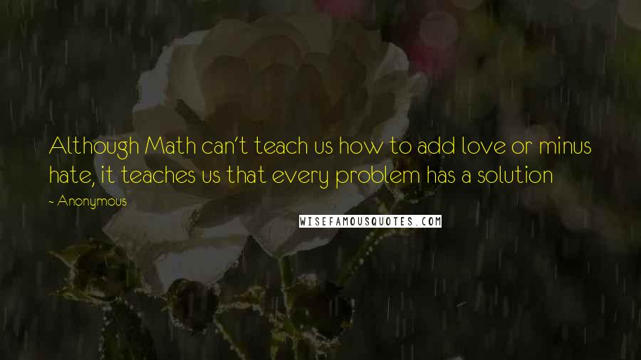 Anonymous Quotes: Although Math can't teach us how to add love or minus hate, it teaches us that every problem has a solution