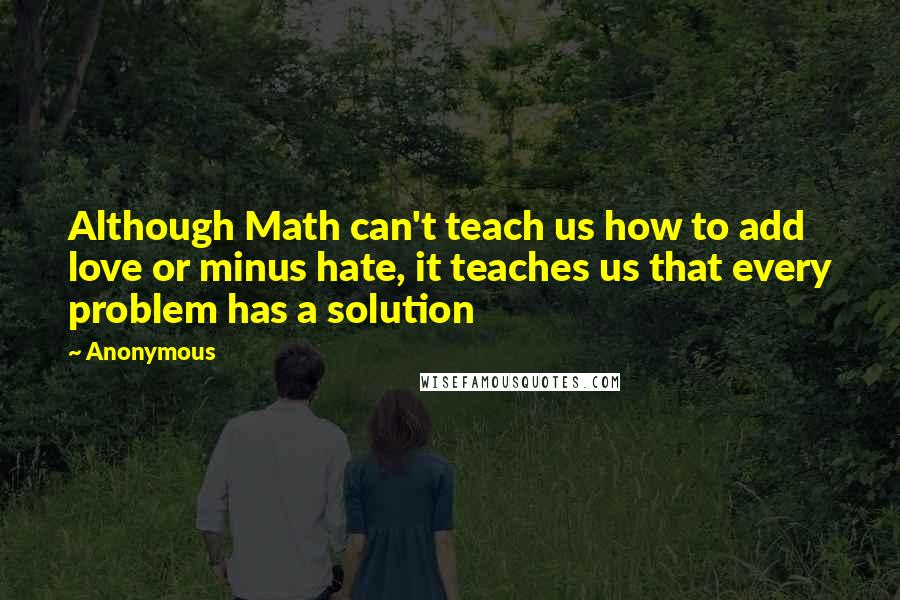 Anonymous Quotes: Although Math can't teach us how to add love or minus hate, it teaches us that every problem has a solution