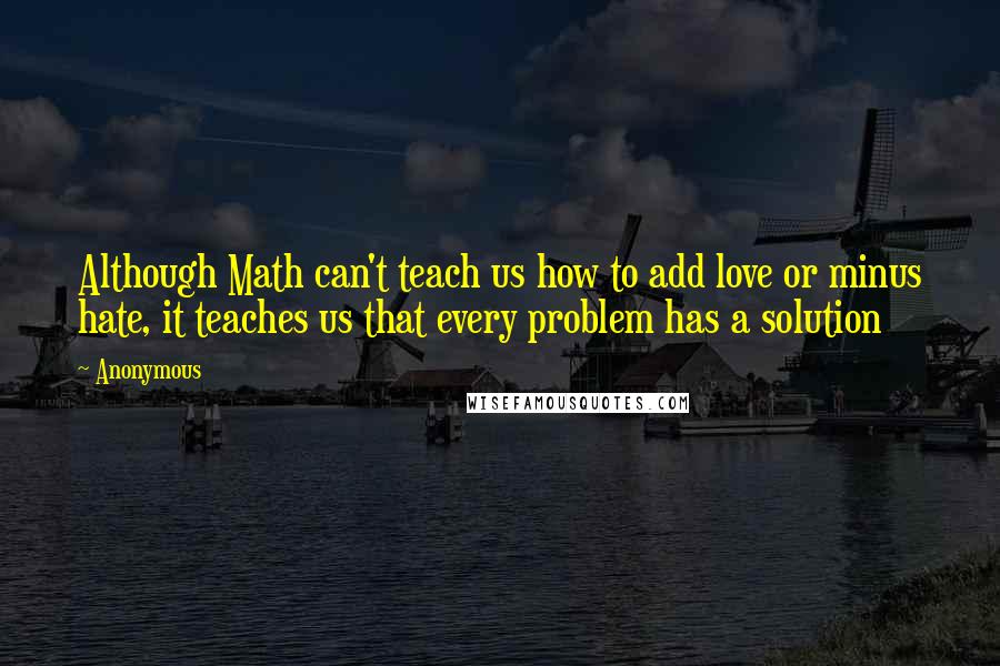 Anonymous Quotes: Although Math can't teach us how to add love or minus hate, it teaches us that every problem has a solution