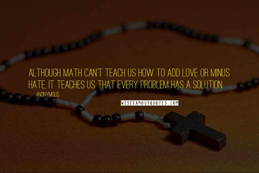 Anonymous Quotes: Although Math can't teach us how to add love or minus hate, it teaches us that every problem has a solution