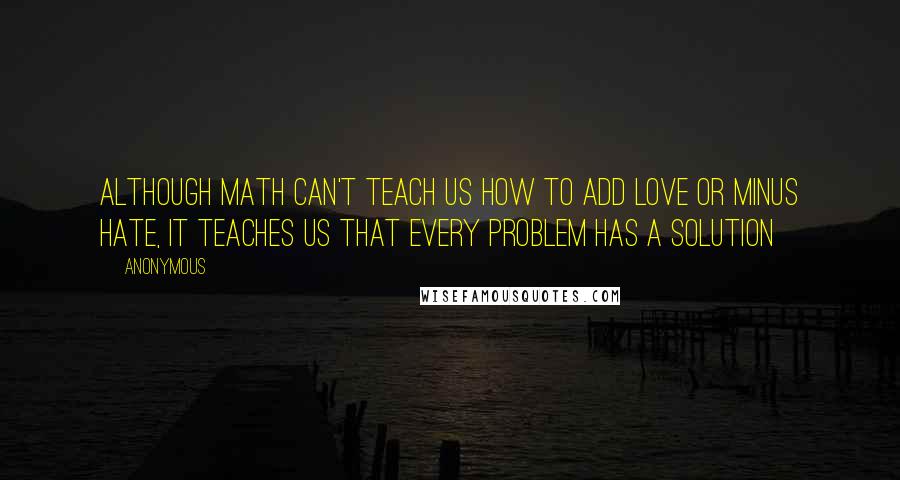 Anonymous Quotes: Although Math can't teach us how to add love or minus hate, it teaches us that every problem has a solution