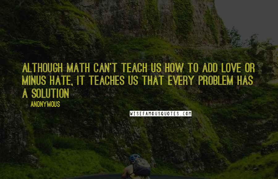 Anonymous Quotes: Although Math can't teach us how to add love or minus hate, it teaches us that every problem has a solution