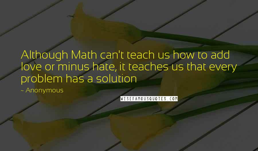 Anonymous Quotes: Although Math can't teach us how to add love or minus hate, it teaches us that every problem has a solution