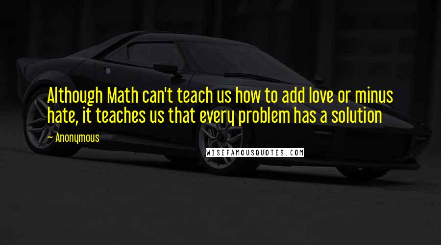 Anonymous Quotes: Although Math can't teach us how to add love or minus hate, it teaches us that every problem has a solution