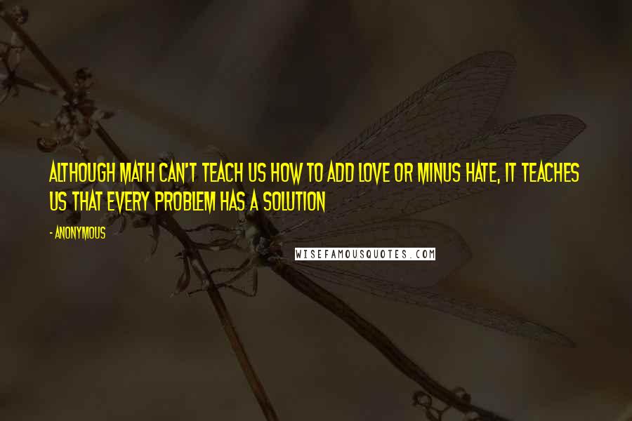 Anonymous Quotes: Although Math can't teach us how to add love or minus hate, it teaches us that every problem has a solution