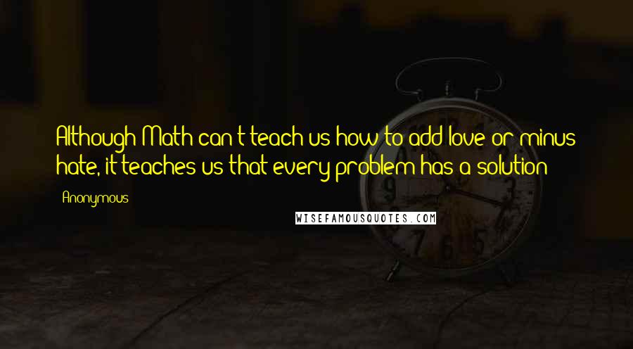 Anonymous Quotes: Although Math can't teach us how to add love or minus hate, it teaches us that every problem has a solution