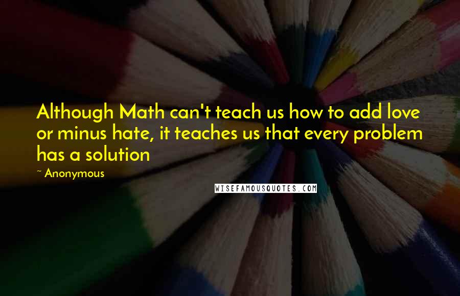 Anonymous Quotes: Although Math can't teach us how to add love or minus hate, it teaches us that every problem has a solution