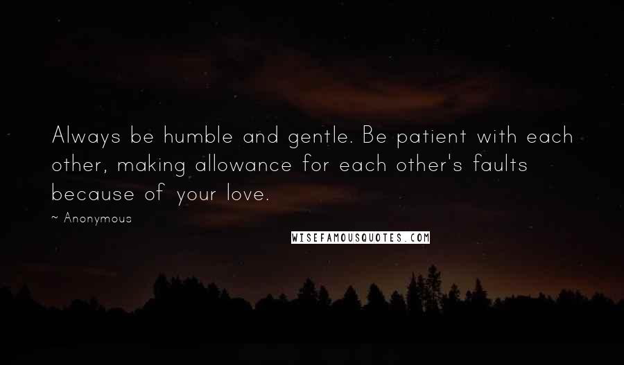 Anonymous Quotes: Always be humble and gentle. Be patient with each other, making allowance for each other's faults because of your love.