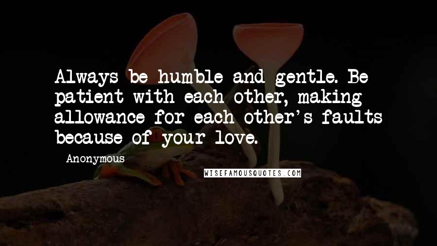 Anonymous Quotes: Always be humble and gentle. Be patient with each other, making allowance for each other's faults because of your love.