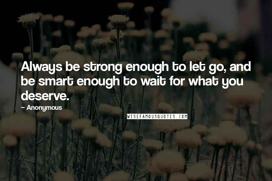 Anonymous Quotes: Always be strong enough to let go, and be smart enough to wait for what you deserve.