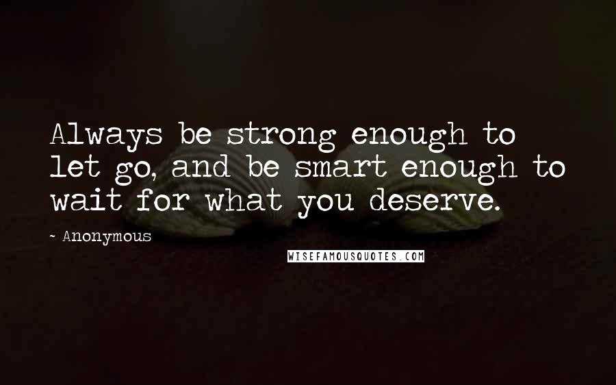 Anonymous Quotes: Always be strong enough to let go, and be smart enough to wait for what you deserve.