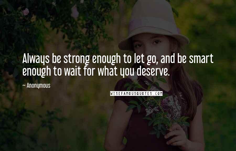 Anonymous Quotes: Always be strong enough to let go, and be smart enough to wait for what you deserve.