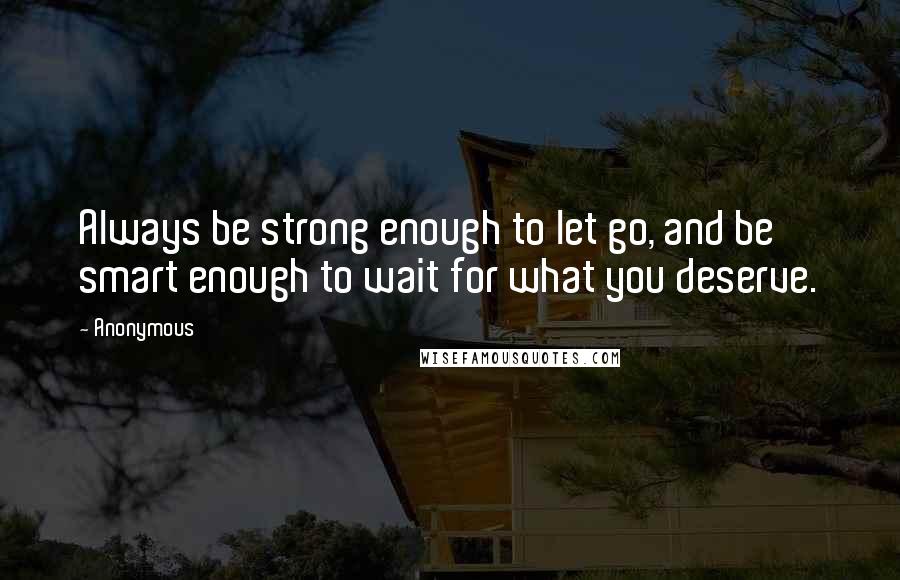 Anonymous Quotes: Always be strong enough to let go, and be smart enough to wait for what you deserve.