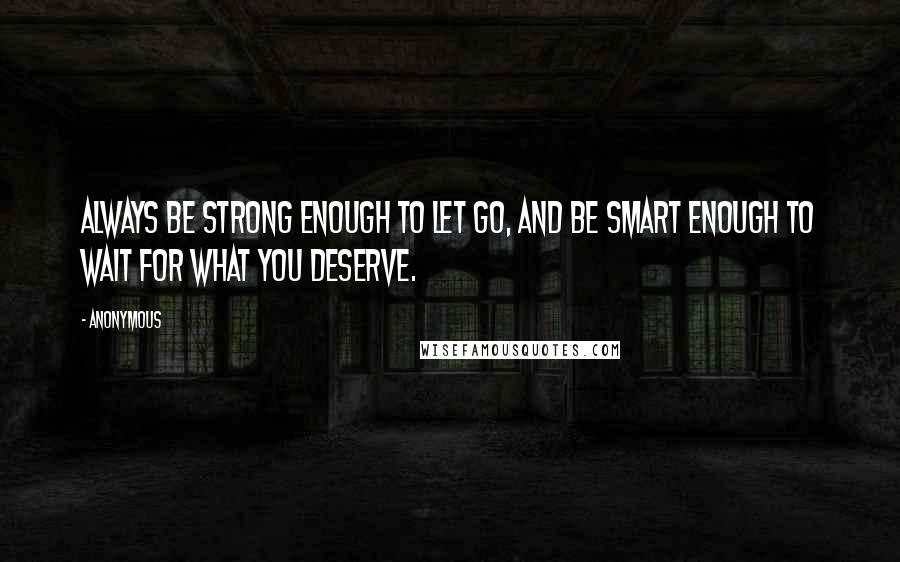 Anonymous Quotes: Always be strong enough to let go, and be smart enough to wait for what you deserve.