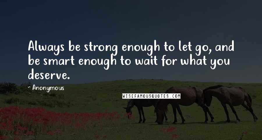 Anonymous Quotes: Always be strong enough to let go, and be smart enough to wait for what you deserve.