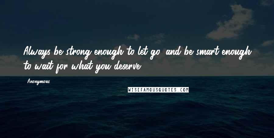 Anonymous Quotes: Always be strong enough to let go, and be smart enough to wait for what you deserve.