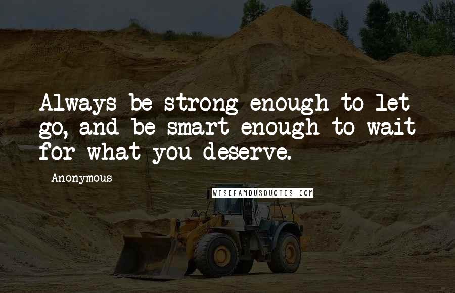 Anonymous Quotes: Always be strong enough to let go, and be smart enough to wait for what you deserve.