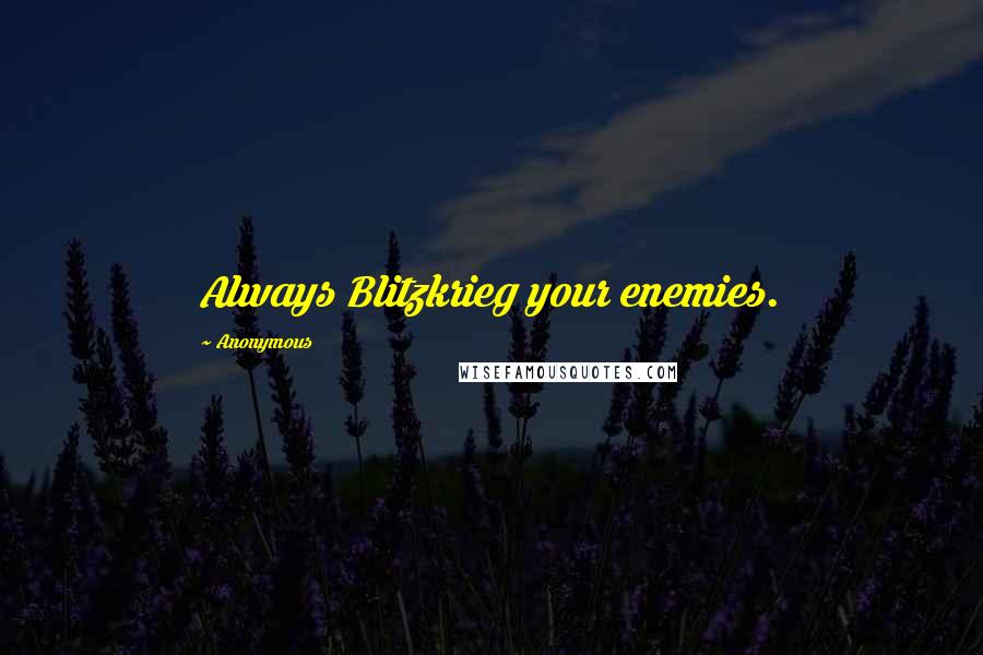 Anonymous Quotes: Always Blitzkrieg your enemies.