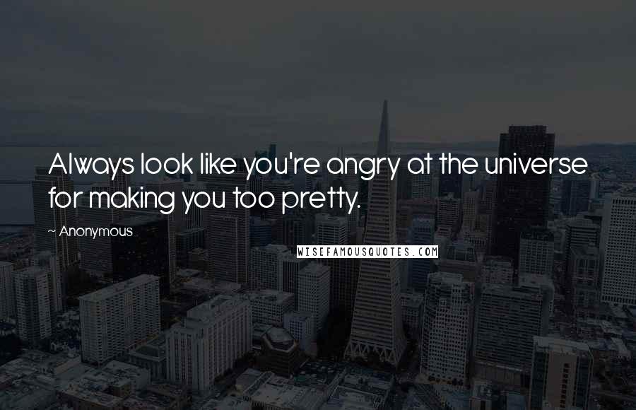 Anonymous Quotes: Always look like you're angry at the universe for making you too pretty.
