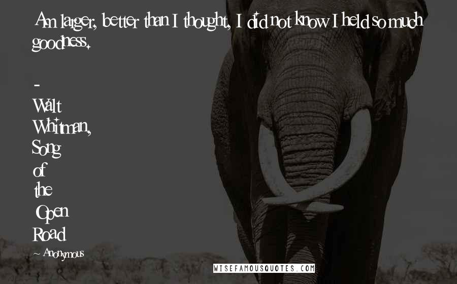 Anonymous Quotes: Am larger, better than I thought, I did not know I held so much goodness. - Walt Whitman, Song of the Open Road