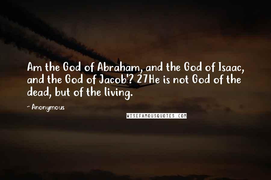 Anonymous Quotes: Am the God of Abraham, and the God of Isaac, and the God of Jacob'? 27He is not God of the dead, but of the living.