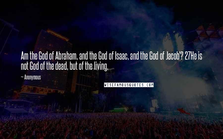 Anonymous Quotes: Am the God of Abraham, and the God of Isaac, and the God of Jacob'? 27He is not God of the dead, but of the living.