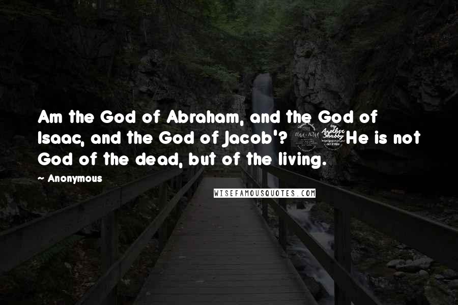 Anonymous Quotes: Am the God of Abraham, and the God of Isaac, and the God of Jacob'? 27He is not God of the dead, but of the living.