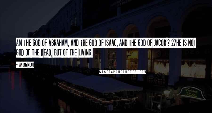 Anonymous Quotes: Am the God of Abraham, and the God of Isaac, and the God of Jacob'? 27He is not God of the dead, but of the living.