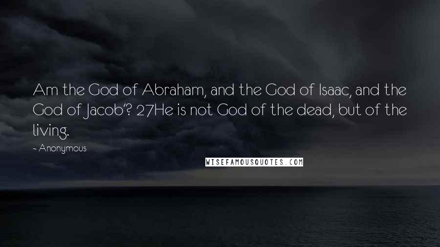 Anonymous Quotes: Am the God of Abraham, and the God of Isaac, and the God of Jacob'? 27He is not God of the dead, but of the living.