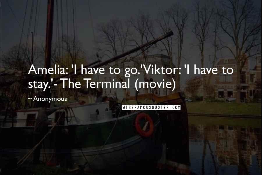 Anonymous Quotes: Amelia: 'I have to go.'Viktor: 'I have to stay.'- The Terminal (movie)