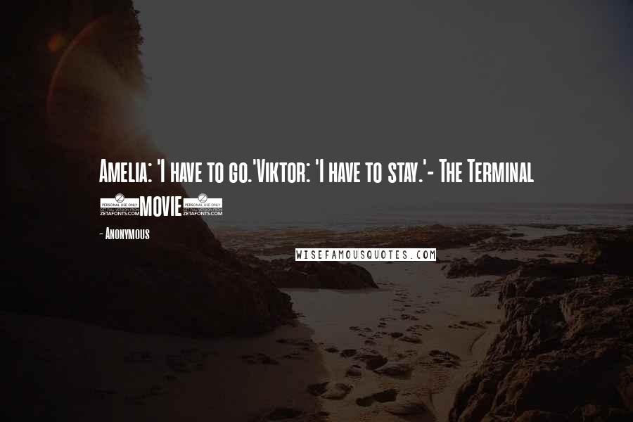 Anonymous Quotes: Amelia: 'I have to go.'Viktor: 'I have to stay.'- The Terminal (movie)