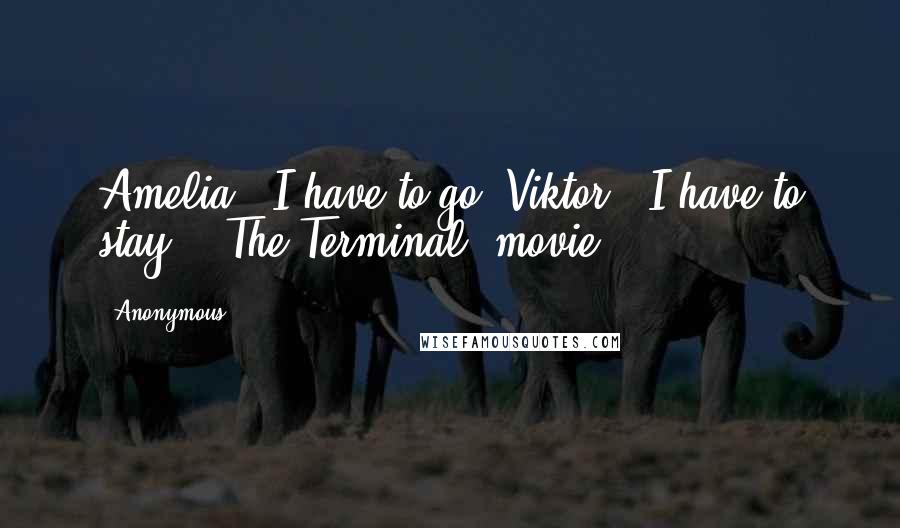 Anonymous Quotes: Amelia: 'I have to go.'Viktor: 'I have to stay.'- The Terminal (movie)