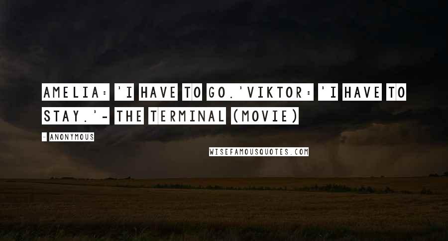 Anonymous Quotes: Amelia: 'I have to go.'Viktor: 'I have to stay.'- The Terminal (movie)