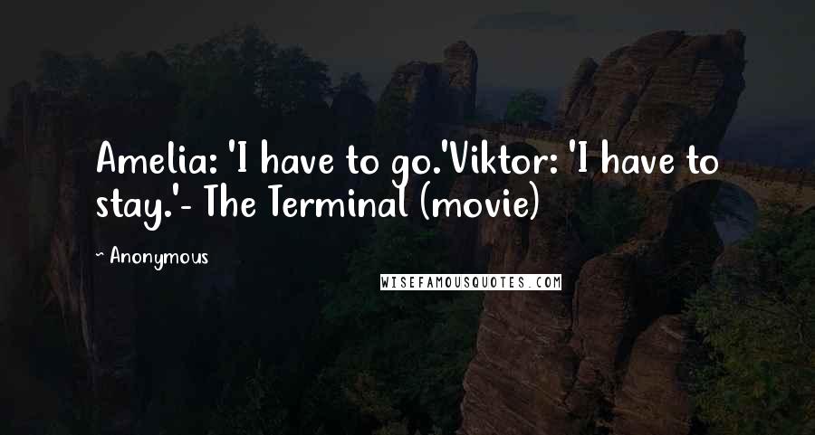 Anonymous Quotes: Amelia: 'I have to go.'Viktor: 'I have to stay.'- The Terminal (movie)